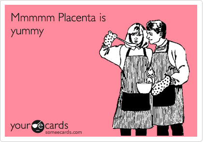 Mmmmm Placenta is
yummy