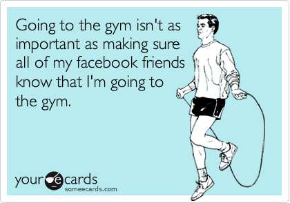 Going to the gym isn't as
important as making sure
all of my facebook friends
know that I'm going to
the gym.