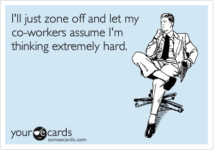 I'll just zone off and let my
co-workers assume I'm
thinking extremely hard. 
