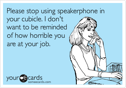 Please stop using speakerphone in your cubicle. I don't
want to be reminded
of how horrible you
are at your job.