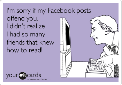 I'm sorry if my Facebook posts  offend you.  
I didn't realize 
I had so many 
friends that knew
how to read!
