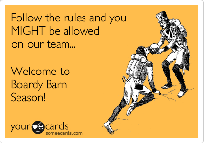 Follow the rules and you 
MIGHT be allowed 
on our team...

Welcome to 
Boardy Barn 
Season!