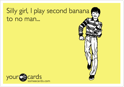 Silly girl, I play second banana
to no man... 