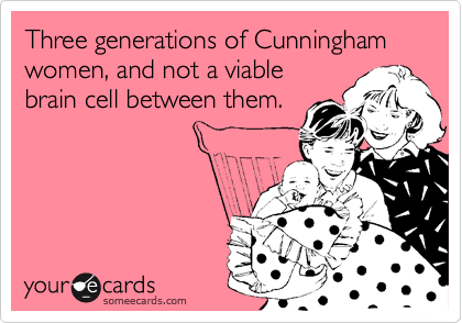 Three generations of Cunningham women, and not a viable
brain cell between them.