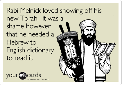 Rabi Melnick loved showing off his new Torah.  It was a
shame however
that he needed a
Hebrew to
English dictionary
to read it.
