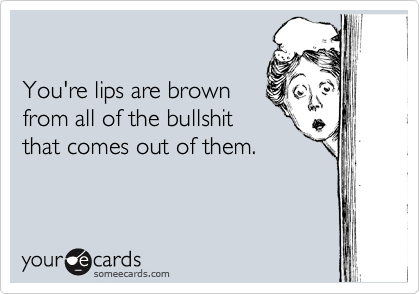 

You're lips are brown 
from all of the bullshit 
that comes out of them.
