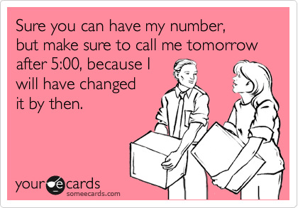 Sure you can have my number,
but make sure to call me tomorrow
after 5:00, because I
will have changed
it by then. 