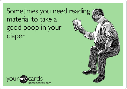 Sometimes you need reading
material to take a
good poop in your
diaper
