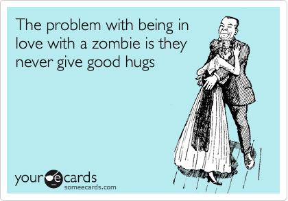 The problem with being in
love with a zombie is they
never give good hugs