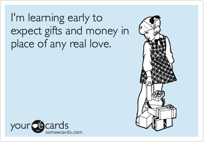 I'm learning early to
expect gifts and money in
place of any real love.