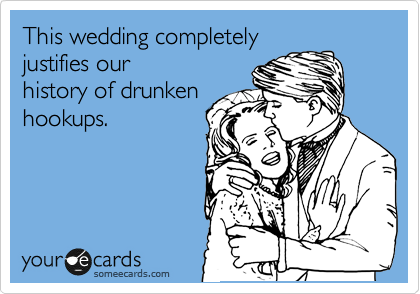 This wedding completely
justifies our
history of drunken
hookups.