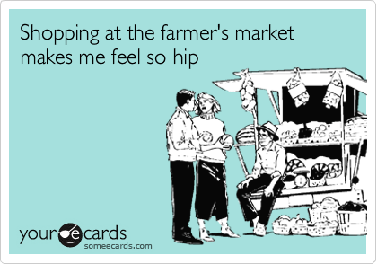 Shopping at the farmer's market makes me feel so hip