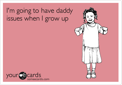 I'm going to have daddy
issues when I grow up