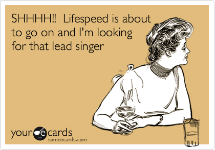 SHHHH!!  Lifespeed is about
to go on and I'm looking
for that lead singer