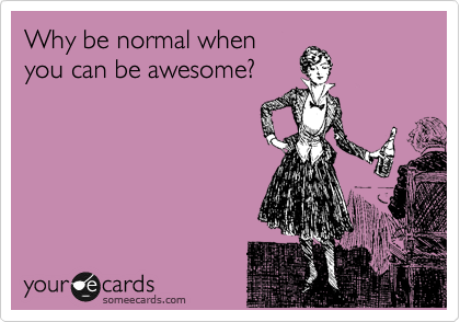 Why be normal when
you can be awesome?