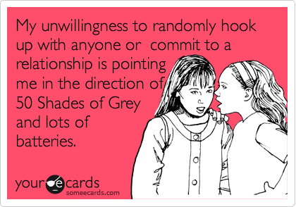My unwillingness to randomly hook up with anyone or  commit to a
relationship is pointing 
me in the direction of
50 Shades of Grey 
and lots of
batteries.