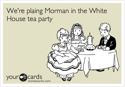 We're plaing Morman in the White House tea party