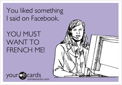 You liked something
I said on Facebook.

YOU MUST
WANT TO
FRENCH ME!