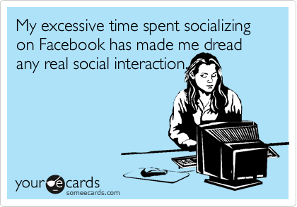 My excessive time spent socializing on Facebook has made me dread any real social interaction.