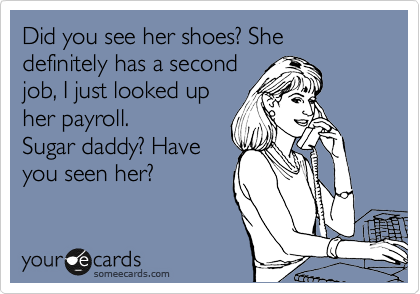 Did you see her shoes? She definitely has a second
job, I just looked up
her payroll. 
Sugar daddy? Have
you seen her?