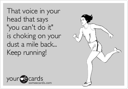That voice in your
head that says
"you can't do it"
is choking on your 
dust a mile back...
Keep running!