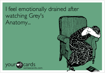 I feel emotionally drained after watching Grey's
Anatomy... 