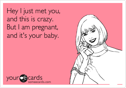 Hey I just met you,
and this is crazy.
But I am pregnant,
and it's your baby.