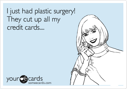 I just had plastic surgery!
They cut up all my
credit cards....