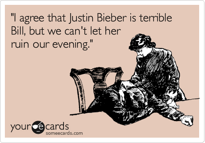 "I agree that Justin Bieber is terrible Bill, but we can't let her
ruin our evening."