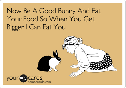 Now Be A Good Bunny And Eat Your Food So When You Get Bigger I Can Eat You