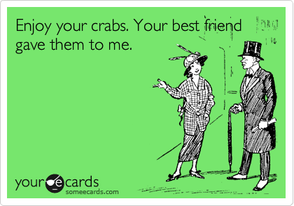 Enjoy your crabs. Your best friend gave them to me. 
