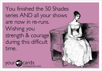 You finished the 50 Shades
series AND all your shows
are now in re-runs.
Wishing you 
strength & courage
during this difficult
time. 