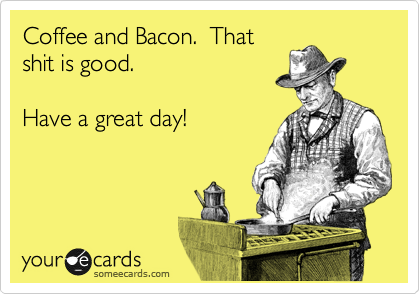 Coffee and Bacon.  That
shit is good.

Have a great day!