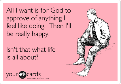 All I want is for God to
approve of anything I
feel like doing.  Then I'll
be really happy.

Isn't that what life
is all about? 