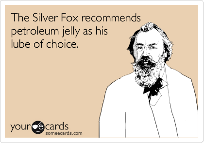 The Silver Fox recommends
petroleum jelly as his
lube of choice.