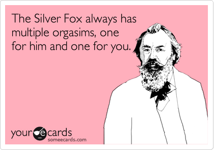 The Silver Fox always has
multiple orgasims, one
for him and one for you.