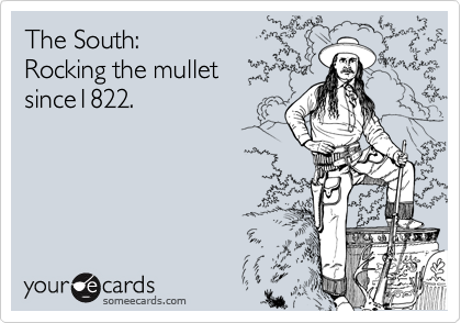 The South: 
Rocking the mullet 
since1822.