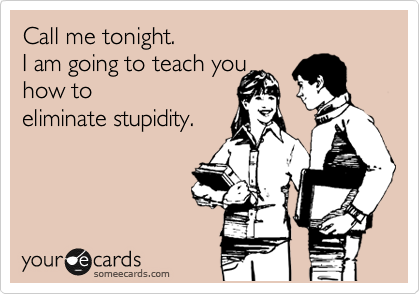 Call me tonight. 
I am going to teach you 
how to
eliminate stupidity.
