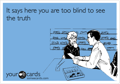 It says here you are too blind to see the truth