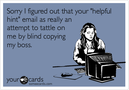 Sorry I figured out that your "helpful hint" email as really an
attempt to tattle on
me by blind copying
my boss.