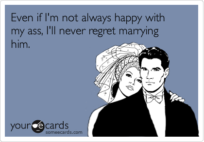 Even if I'm not always happy with my ass, I'll never regret marrying him.