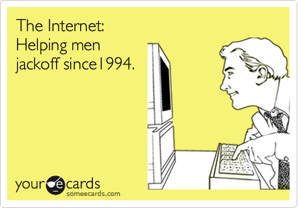 The Internet:
Helping men 
jackoff since1994.