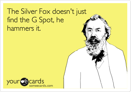 The Silver Fox doesn't just
find the G Spot, he
hammers it.