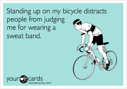 Standing up on my bicycle distracts people from judging
me for wearing a
sweat band. 