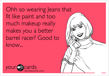 Ohh so wearing Jeans that
fit like paint and too
much makeup really
makes you a better
barrel racer? Good to
know...