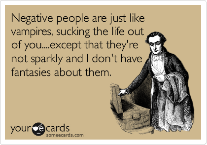 Negative people are just like vampires, sucking the life out
of you....except that they're
not sparkly and I don't have 
fantasies about them.
