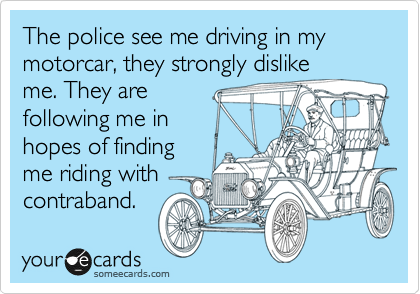 The police see me driving in my motorcar, they strongly dislike
me. They are
following me in
hopes of finding
me riding with
contraband.