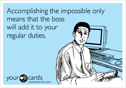 Accomplishing the impossible only means that the boss
will add it to your
regular duties.   
