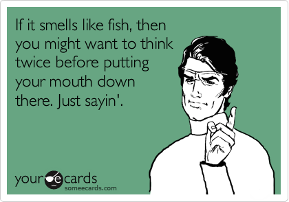 If it smells like fish, then 
you might want to think
twice before putting
your mouth down
there. Just sayin'. 