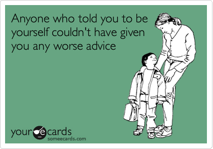 Anyone who told you to be
yourself couldn't have given
you any worse advice